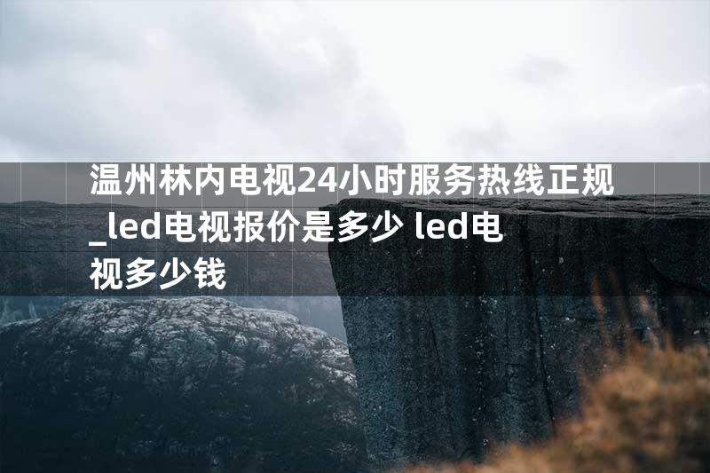 温州林内电视24小时服务热线正规_led电视报价是多少 led电视多少钱